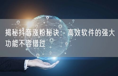 揭秘抖音涨粉秘诀：高效软件的强大功能不容错过
