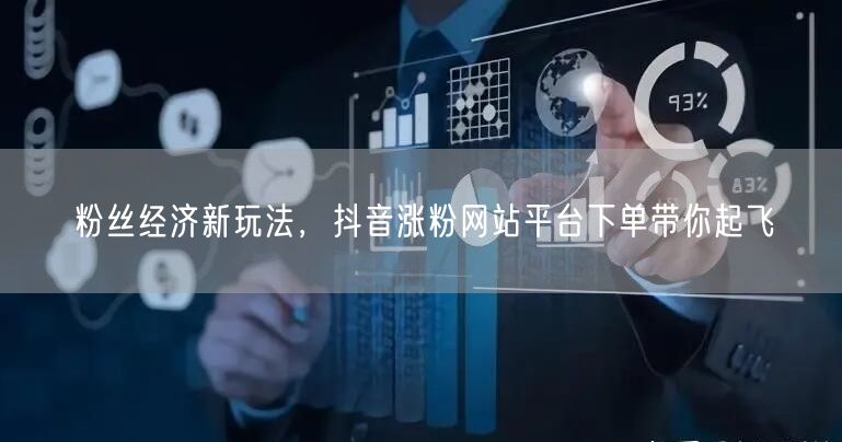 粉丝经济新玩法，抖音涨粉网站平台下单带你起飞