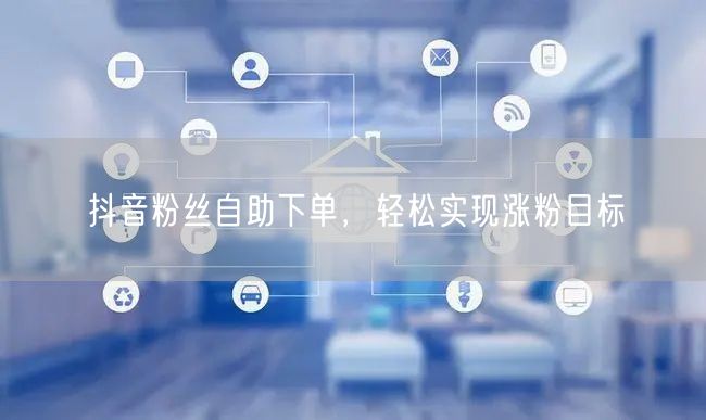 抖音粉丝自助下单，轻松实现涨粉目标