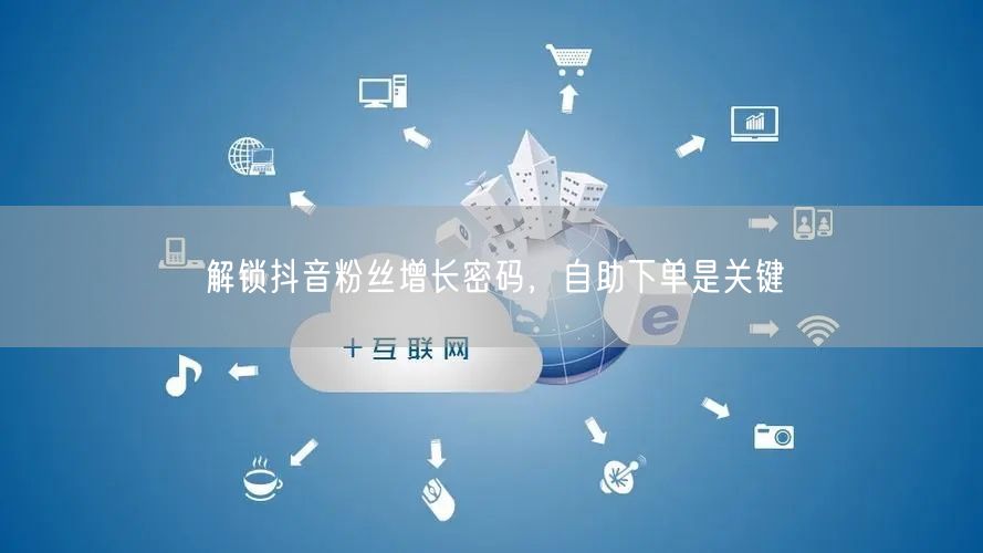 解锁抖音粉丝增长密码，自助下单是关键