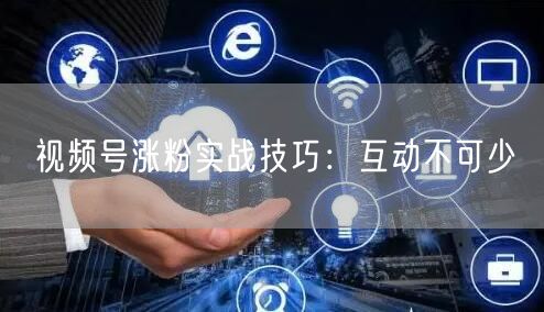 视频号涨粉实战技巧：互动不可少