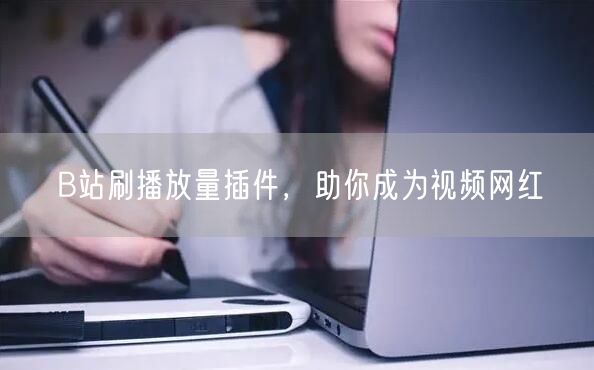 B站刷播放量插件，助你成为视频网红