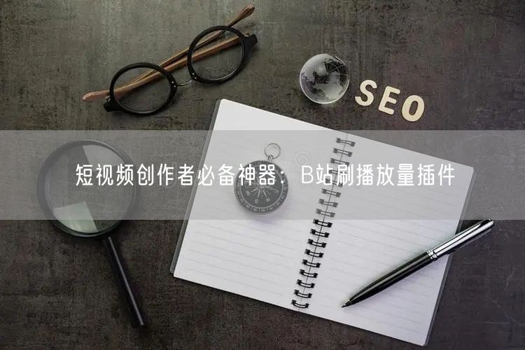 短视频创作者必备神器：B站刷播放量插件