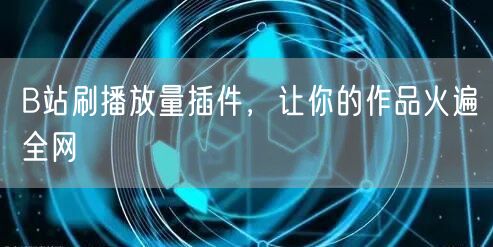 B站刷播放量插件，让你的作品火遍全网