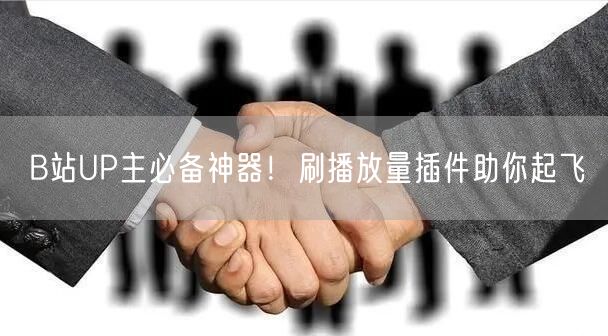 B站UP主必备神器！刷播放量插件助你起飞
