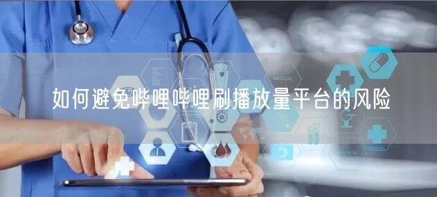 如何避免哔哩哔哩刷播放量平台的风险
