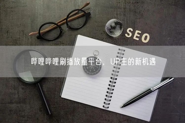 哔哩哔哩刷播放量平台，UP主的新机遇