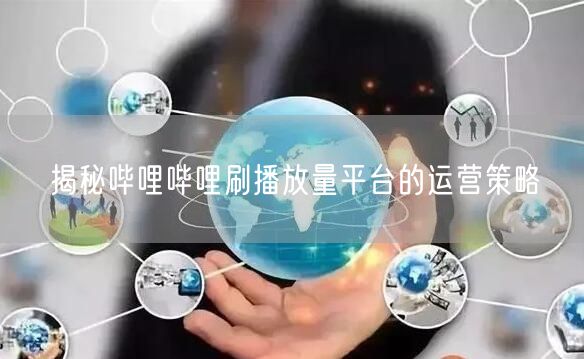 揭秘哔哩哔哩刷播放量平台的运营策略