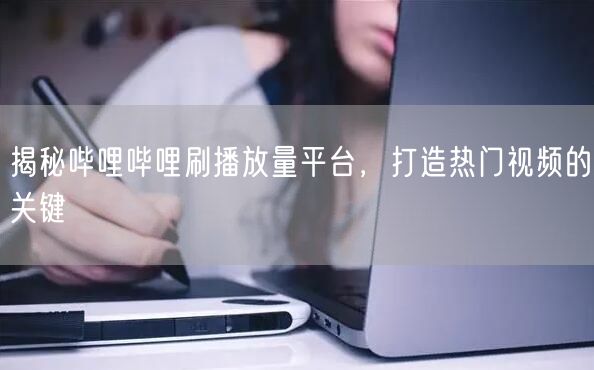 揭秘哔哩哔哩刷播放量平台，打造热门视频的关键