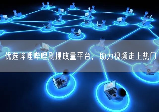 优选哔哩哔哩刷播放量平台，助力视频走上热门
