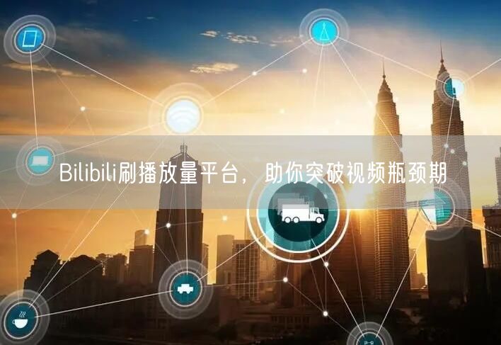 Bilibili刷播放量平台，助你突破视频瓶颈期