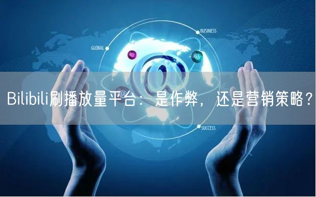 Bilibili刷播放量平台：是作弊，还是营销策略？