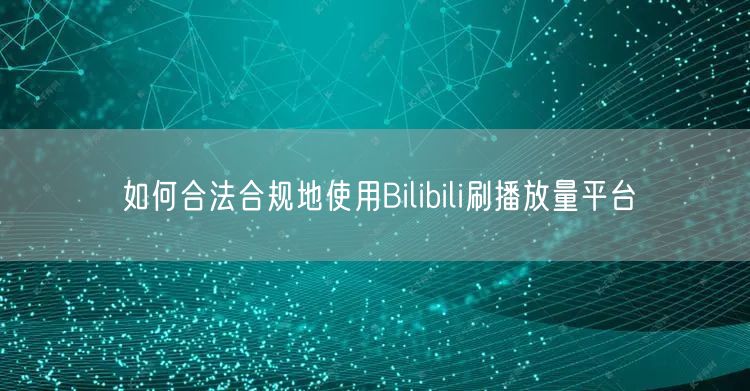如何合法合规地使用Bilibili刷播放量平台