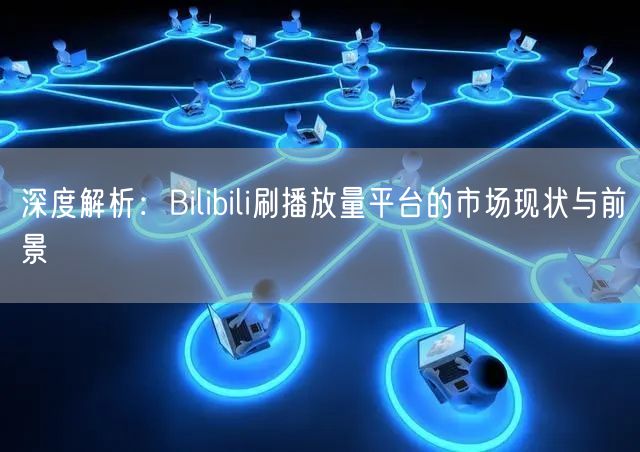 深度解析：Bilibili刷播放量平台的市场现状与前景