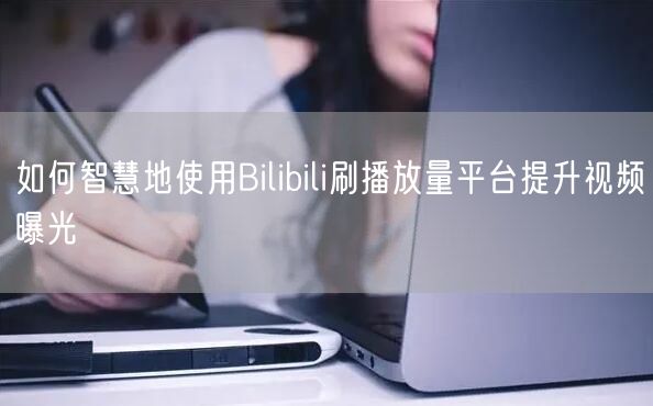 如何智慧地使用Bilibili刷播放量平台提升视频曝光
