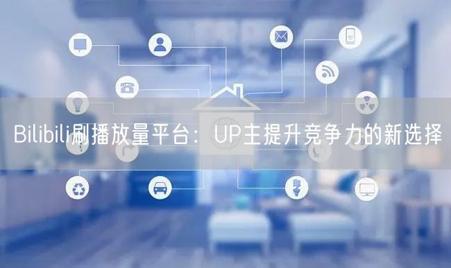 Bilibili刷播放量平台：UP主提升竞争力的新选择