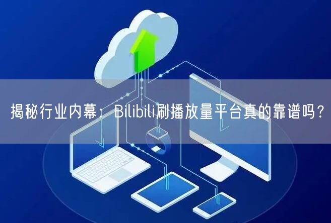 揭秘行业内幕：Bilibili刷播放量平台真的靠谱吗？