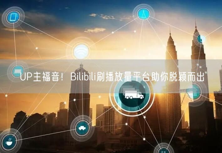 UP主福音！Bilibili刷播放量平台助你脱颖而出