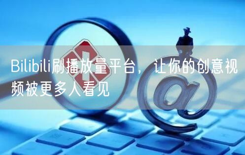 Bilibili刷播放量平台，让你的创意视频被更多人看见