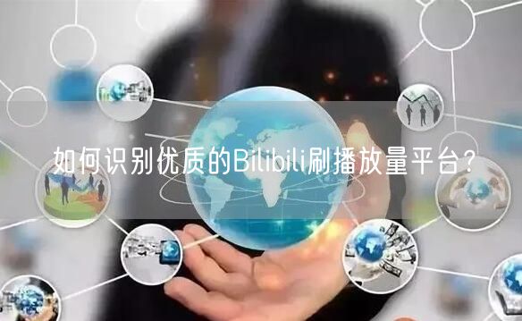 如何识别优质的Bilibili刷播放量平台？