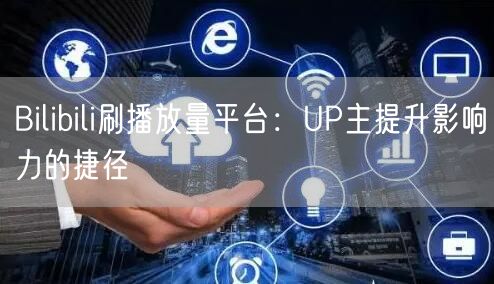 Bilibili刷播放量平台：UP主提升影响力的捷径