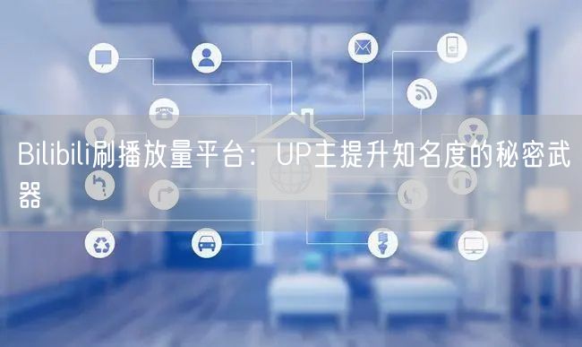 Bilibili刷播放量平台：UP主提升知名度的秘密武器