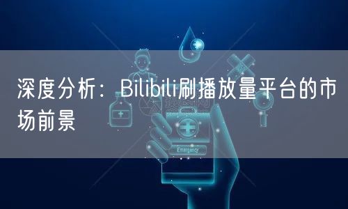 深度分析：Bilibili刷播放量平台的市场前景