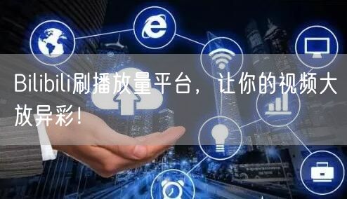Bilibili刷播放量平台，让你的视频大放异彩！