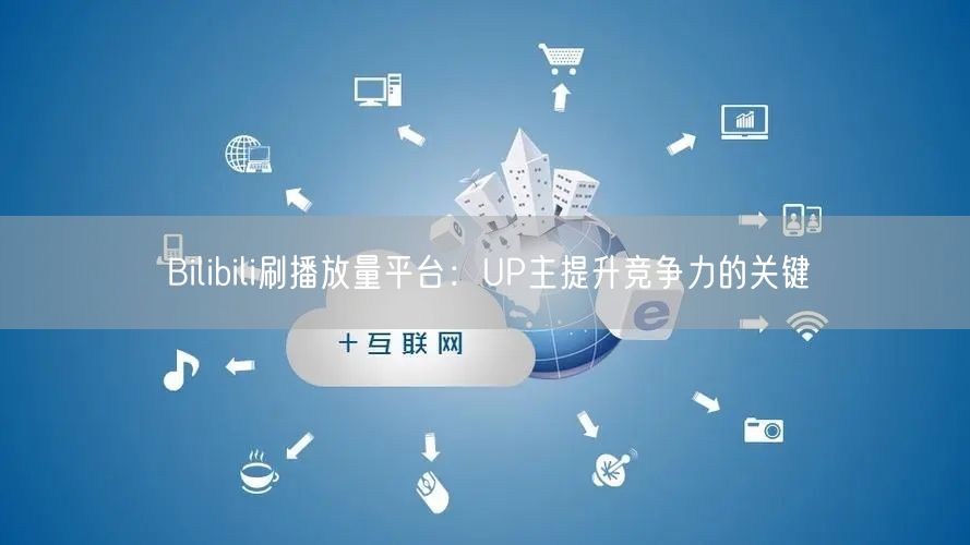 Bilibili刷播放量平台：UP主提升竞争力的关键