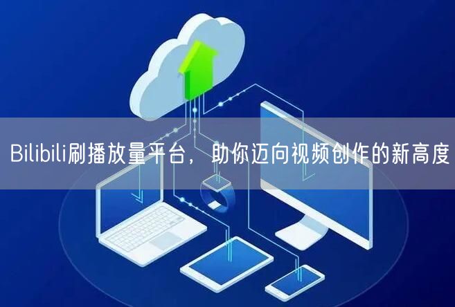Bilibili刷播放量平台，助你迈向视频创作的新高度