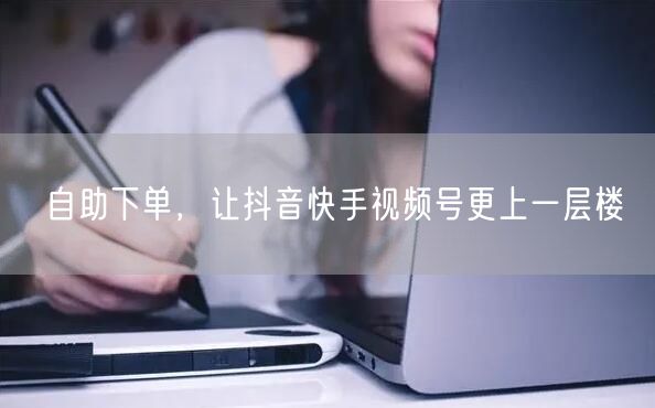 自助下单，让抖音快手视频号更上一层楼