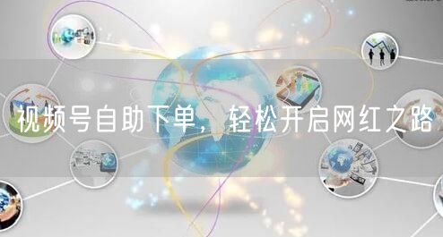 视频号自助下单，轻松开启网红之路