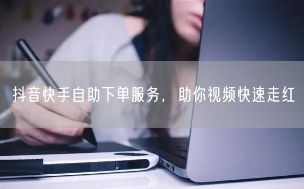 抖音快手自助下单服务，助你视频快速走红