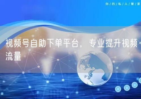 视频号自助下单平台，专业提升视频流量