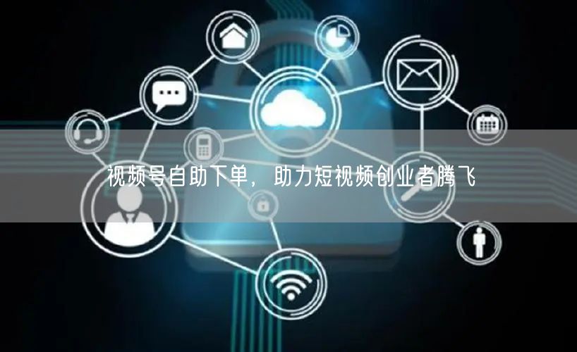 视频号自助下单，助力短视频创业者腾飞
