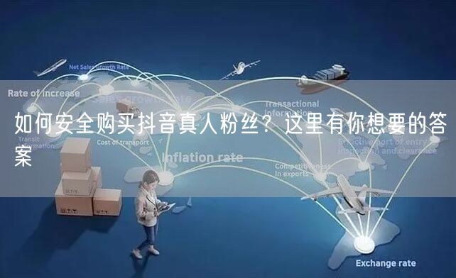 如何安全购买抖音真人粉丝？这里有你想要的答案