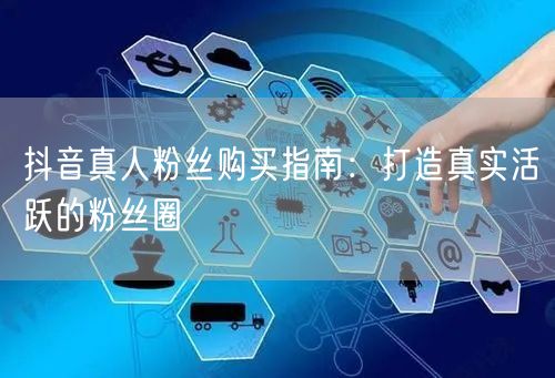 抖音真人粉丝购买指南：打造真实活跃的粉丝圈