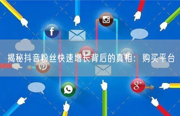 揭秘抖音粉丝快速增长背后的真相：购买平台