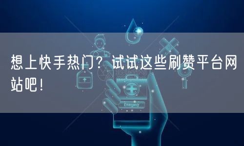 想上快手热门？试试这些刷赞平台网站吧！