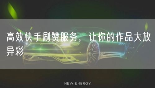 高效快手刷赞服务，让你的作品大放异彩