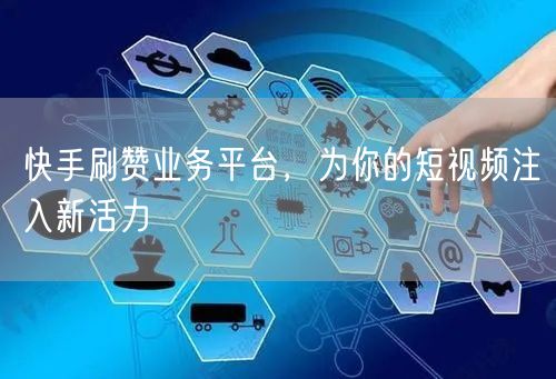 快手刷赞业务平台，为你的短视频注入新活力