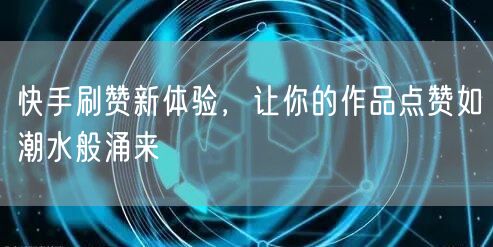 快手刷赞新体验，让你的作品点赞如潮水般涌来