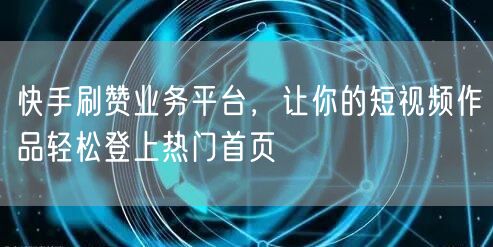 快手刷赞业务平台，让你的短视频作品轻松登上热门首页