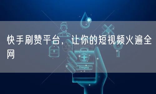 快手刷赞平台，让你的短视频火遍全网