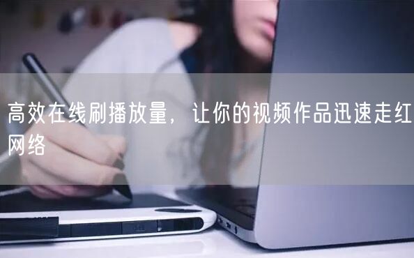 高效在线刷播放量，让你的视频作品迅速走红网络