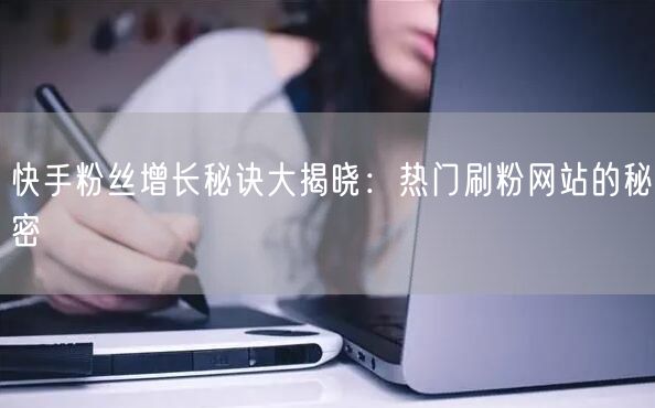 快手粉丝增长秘诀大揭晓：热门刷粉网站的秘密