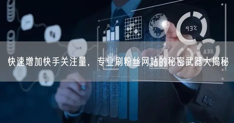 快速增加快手关注量，专业刷粉丝网站的秘密武器大揭秘