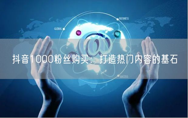 抖音1000粉丝购买：打造热门内容的基石