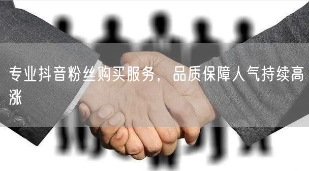 专业抖音粉丝购买服务，品质保障人气持续高涨