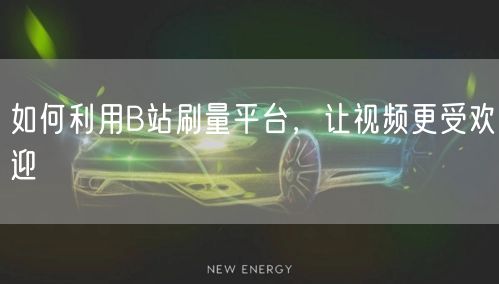 如何利用B站刷量平台，让视频更受欢迎